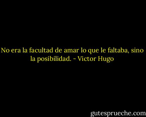 No era la facultad de amar lo que le faltaba, sino la posibilidad. - Victor Hugo