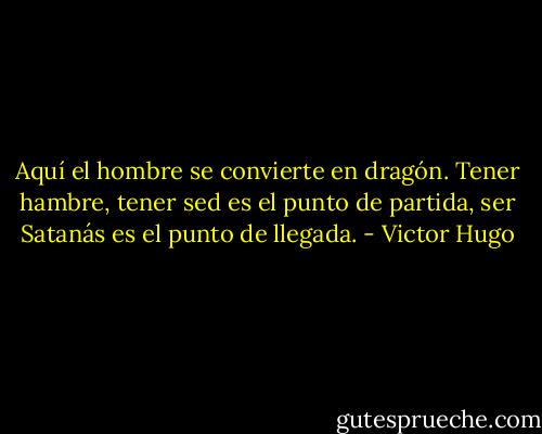 Aquí el hombre se convierte en dragón. Tener hambre, tener sed es el punto de partida, ser Satanás es el punto de llegada. - Victor Hugo