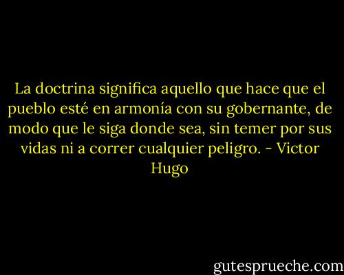 La doctrina significa aquello que hace que el pueblo esté en armonía con su gobernante, de modo que le siga donde sea, sin temer por sus vidas ni a correr cualquier peligro. - Victor Hugo