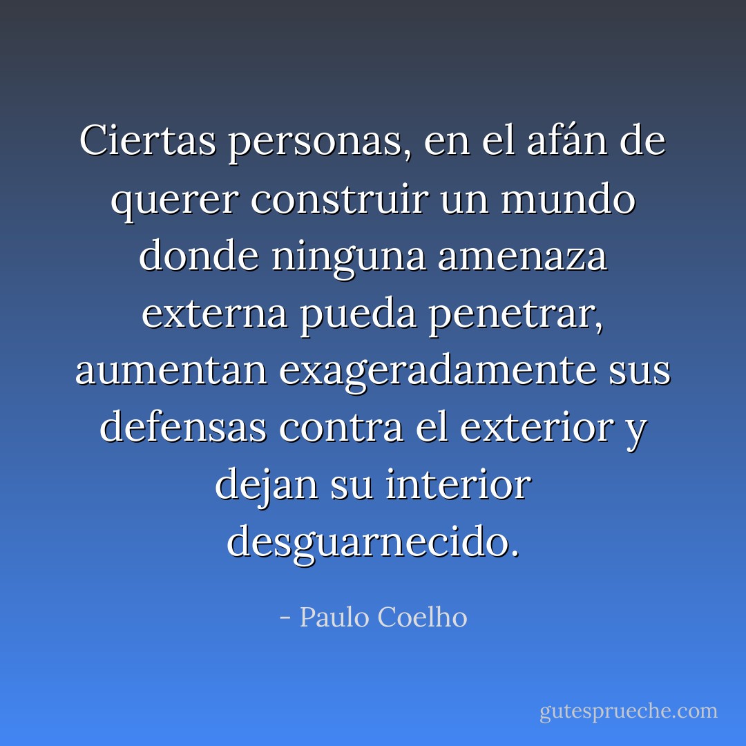 Ciertas personas, en el afán de querer construir un mundo donde ninguna amenaza externa pueda penetrar, aumentan exageradamente sus defensas contra el exterior y dejan su interior desguarnecido. - Paulo Coelho