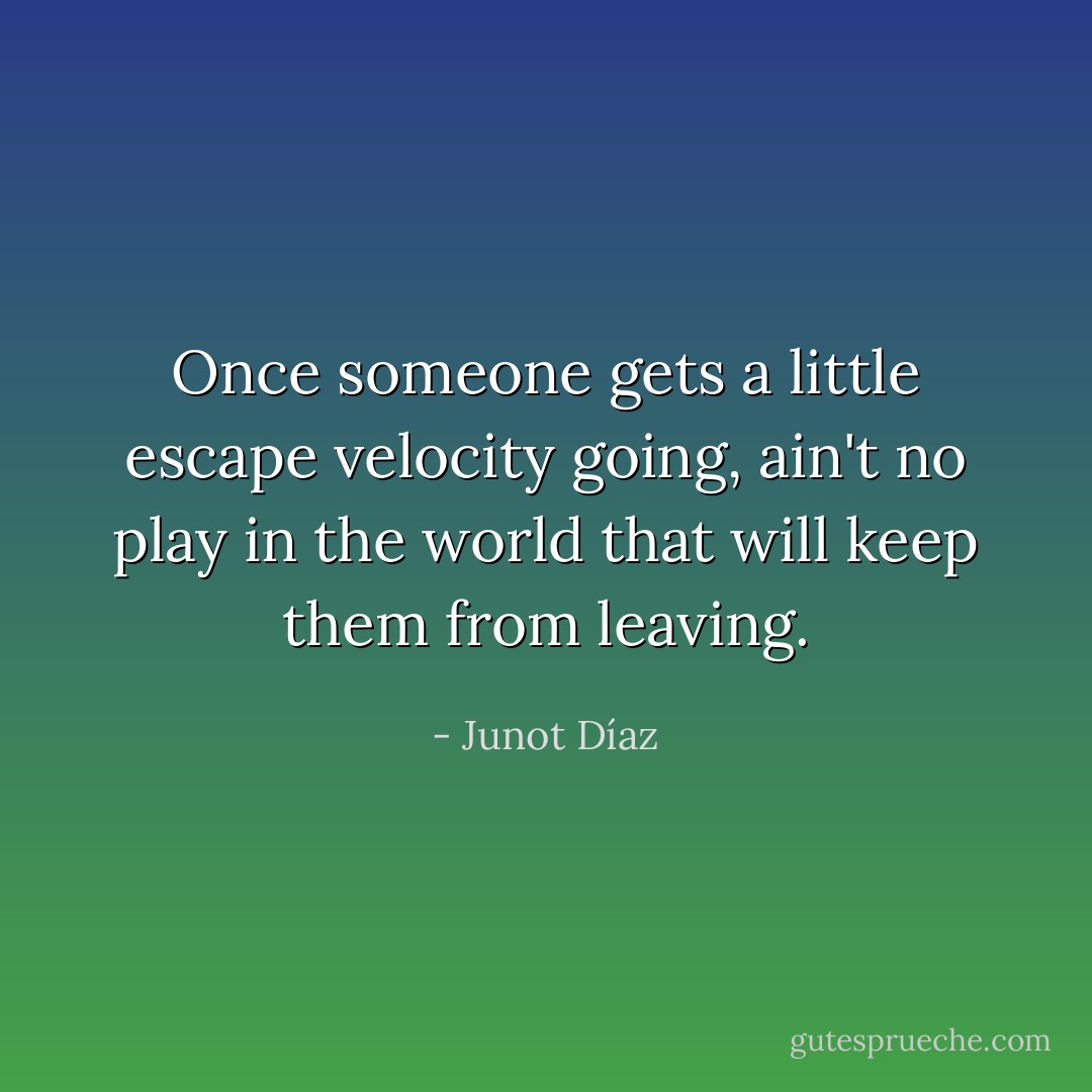 Once someone gets a little escape velocity going, ain't no play in the world that will keep them from leaving. - Junot Díaz