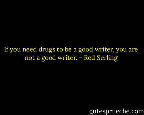 If you need drugs to be a good writer, you are not a good writer. - Rod Serling