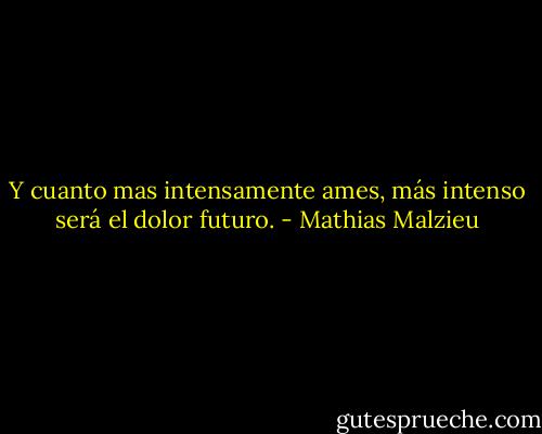 Y cuanto mas intensamente ames, más intenso será el dolor futuro. - Mathias Malzieu