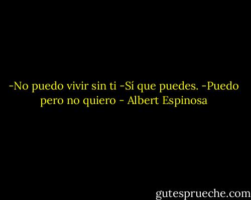 -No puedo vivir sin ti<br />-Sí que puedes.<br />-Puedo pero no quiero - Albert Espinosa