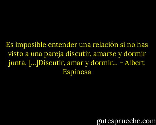 Es imposible entender una relación si no has visto a una pareja discutir, amarse y dormir junta. [...]Discutir, amar y dormir… - Albert Espinosa