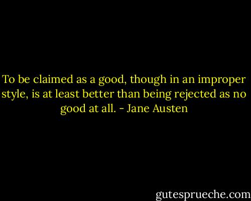 To be claimed as a good, though in an improper style, is at least better than being rejected as no good at all. - Jane Austen