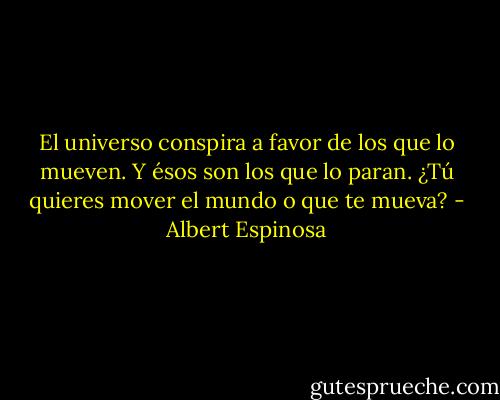 El universo conspira a favor de los que lo mueven. Y ésos son los que lo paran. ¿Tú quieres mover el mundo o que te mueva? - Albert Espinosa