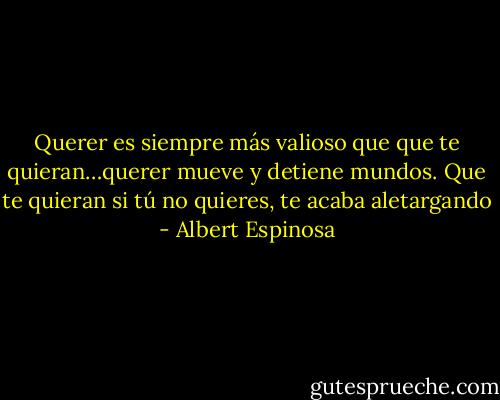 Querer es siempre más valioso que que te quieran…querer mueve y detiene mundos. Que te quieran si tú no quieres, te acaba aletargando - Albert Espinosa