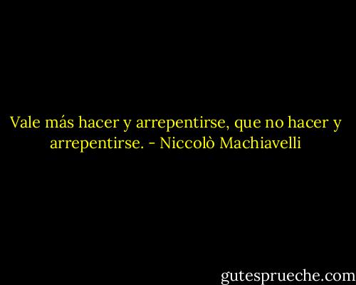 Vale más hacer y arrepentirse, que no hacer y arrepentirse. - Niccolò Machiavelli