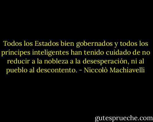 Todos los Estados bien gobernados y todos los príncipes inteligentes han tenido cuidado de no reducir a la nobleza a la desesperación, ni al pueblo al descontento. - Niccolò Machiavelli