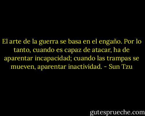 El arte de la guerra se basa en el engaño. Por lo tanto, cuando es capaz de atacar, ha de aparentar incapacidad; cuando las trampas se mueven, aparentar inactividad. - Sun Tzu
