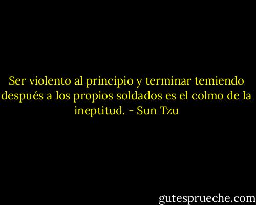 Ser violento al principio y terminar temiendo después a los propios soldados es el colmo de la ineptitud. - Sun Tzu