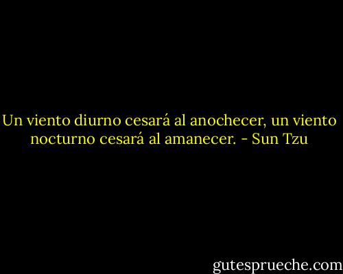 Un viento diurno cesará al anochecer, un viento nocturno cesará al amanecer. - Sun Tzu