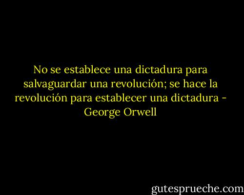 No se establece una dictadura para salvaguardar una revolución; se hace la revolución para establecer una dictadura - George Orwell