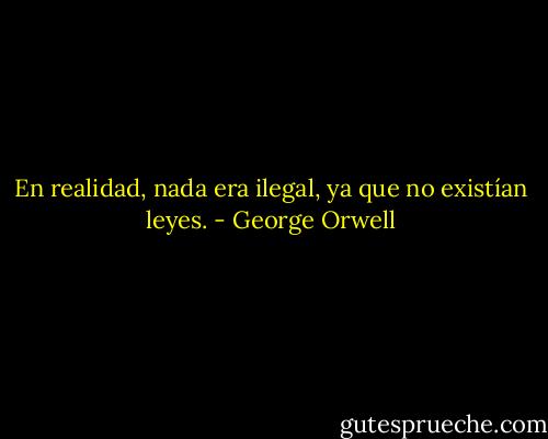 En realidad, nada era ilegal, ya que no existían leyes. - George Orwell