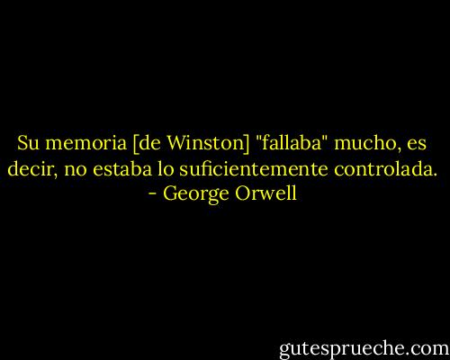 Su memoria [de Winston] "fallaba" mucho, es decir, no estaba lo suficientemente controlada. - George Orwell