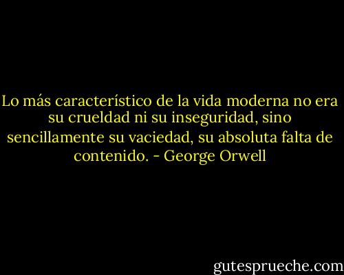 Lo más característico de la vida moderna no era su crueldad ni su inseguridad, sino sencillamente su vaciedad, su absoluta falta de contenido. - George Orwell
