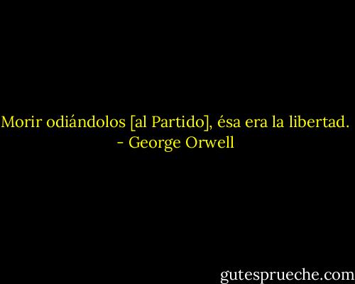 Morir odiándolos [al Partido], ésa era la libertad. - George Orwell