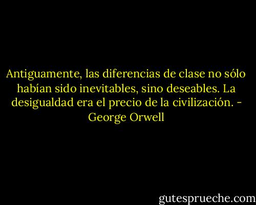 Antiguamente, las diferencias de clase no sólo habían sido inevitables, sino deseables. La desigualdad era el precio de la civilización. - George Orwell