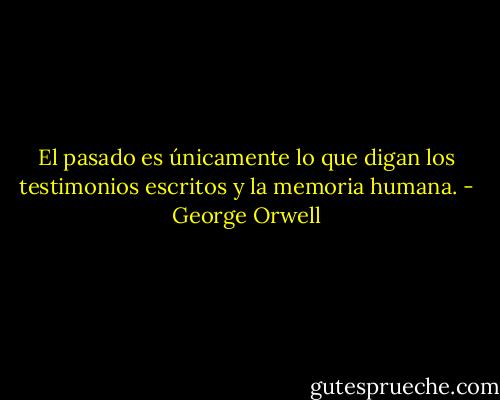 El pasado es únicamente lo que digan los testimonios escritos y la memoria humana. - George Orwell