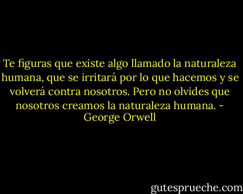 Te figuras que existe algo llamado la naturaleza humana, que se irritará por lo que hacemos y se volverá contra nosotros. Pero no olvides que nosotros creamos la naturaleza humana. - George Orwell