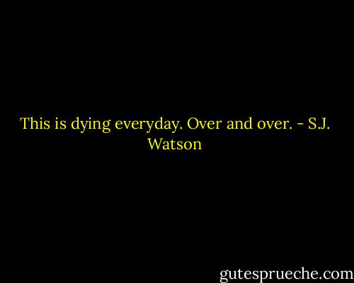 This is dying everyday. Over and over. - S.J. Watson