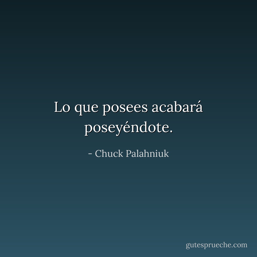 Lo que posees acabará poseyéndote. - Chuck Palahniuk