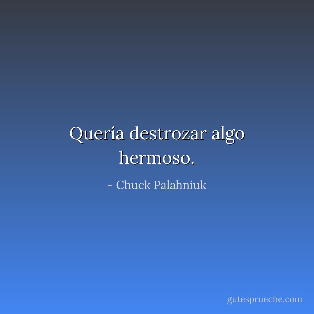 Quería destrozar algo hermoso. - Chuck Palahniuk