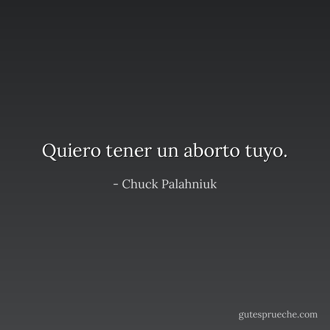 Quiero tener un aborto tuyo. - Chuck Palahniuk