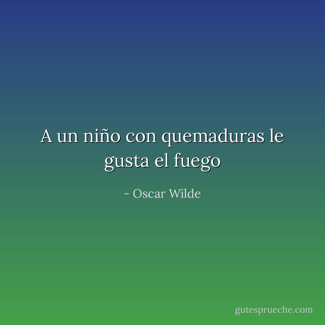 A un niño con quemaduras le gusta el fuego - Oscar Wilde