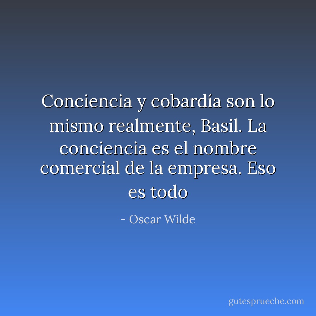 Conciencia y cobardía son lo mismo realmente, Basil. La conciencia es el nombre comercial de la empresa. Eso es todo - Oscar Wilde