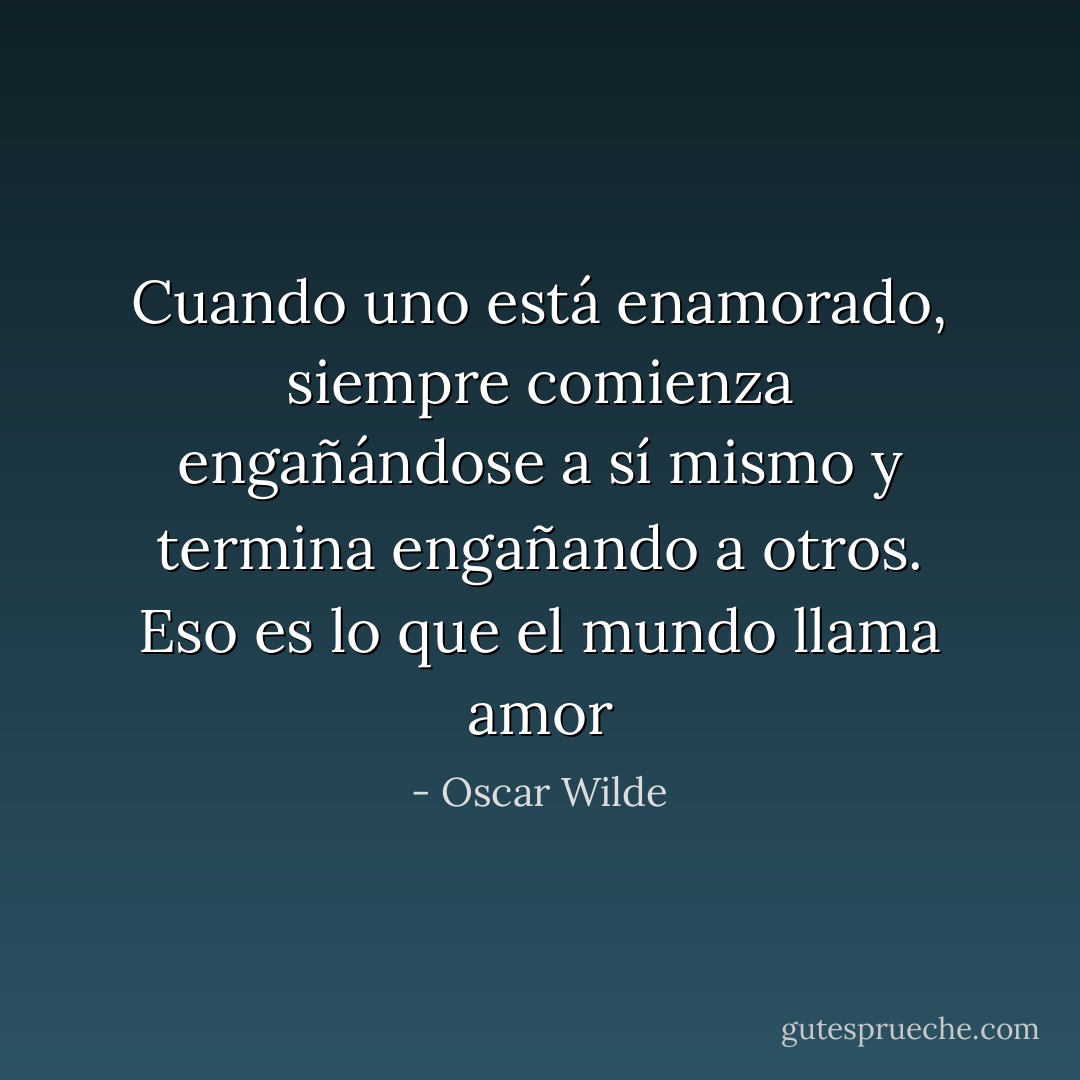 Cuando uno está enamorado, siempre comienza engañándose a sí mismo y termina engañando a otros. Eso es lo que el mundo llama amor - Oscar Wilde