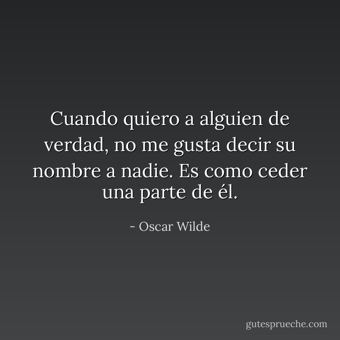 Cuando quiero a alguien de verdad, no me gusta decir su nombre a nadie. Es como ceder una parte de él. - Oscar Wilde