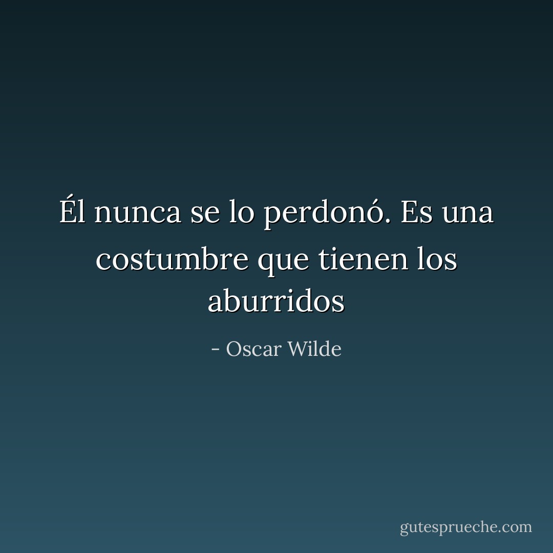 Él nunca se lo perdonó. Es una costumbre que tienen los aburridos - Oscar Wilde