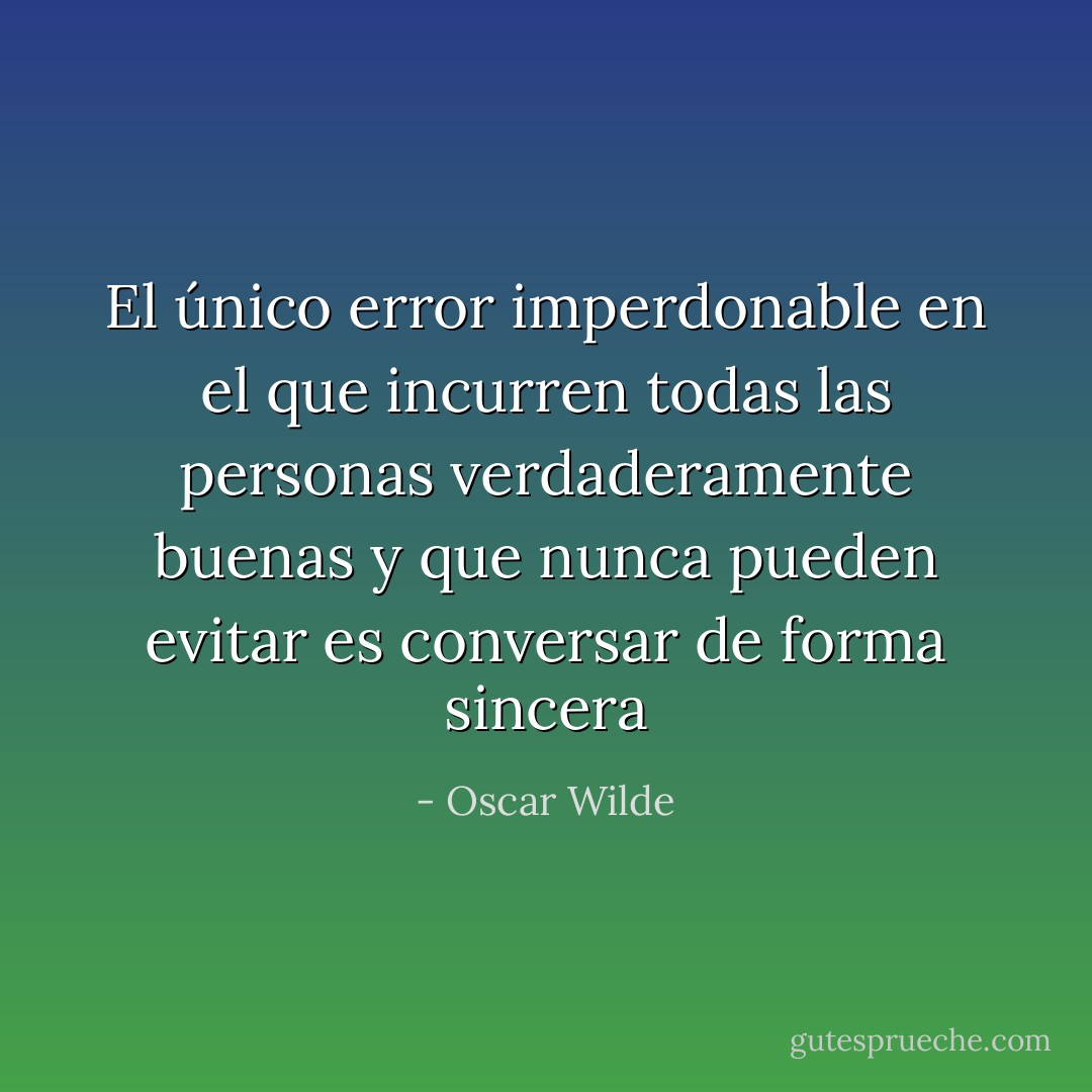 El único error imperdonable en el que incurren todas las personas verdaderamente buenas y que nunca pueden evitar es conversar de forma sincera - Oscar Wilde