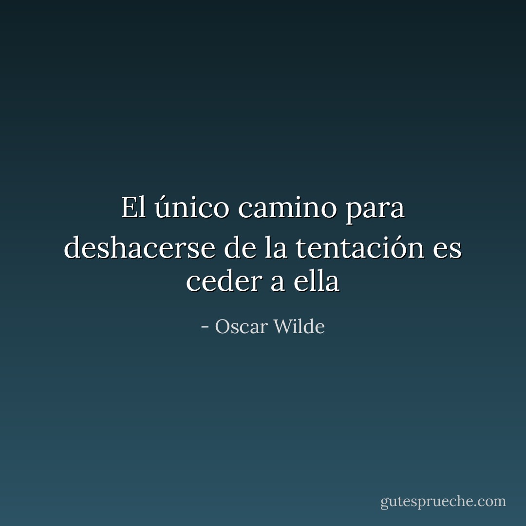 El único camino para deshacerse de la tentación es ceder a ella - Oscar Wilde