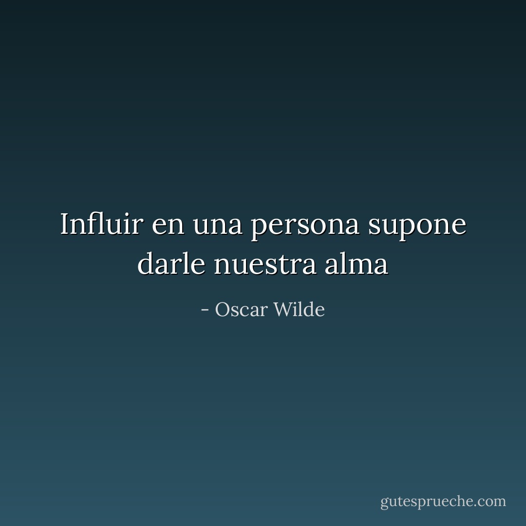 Influir en una persona supone darle nuestra alma - Oscar Wilde