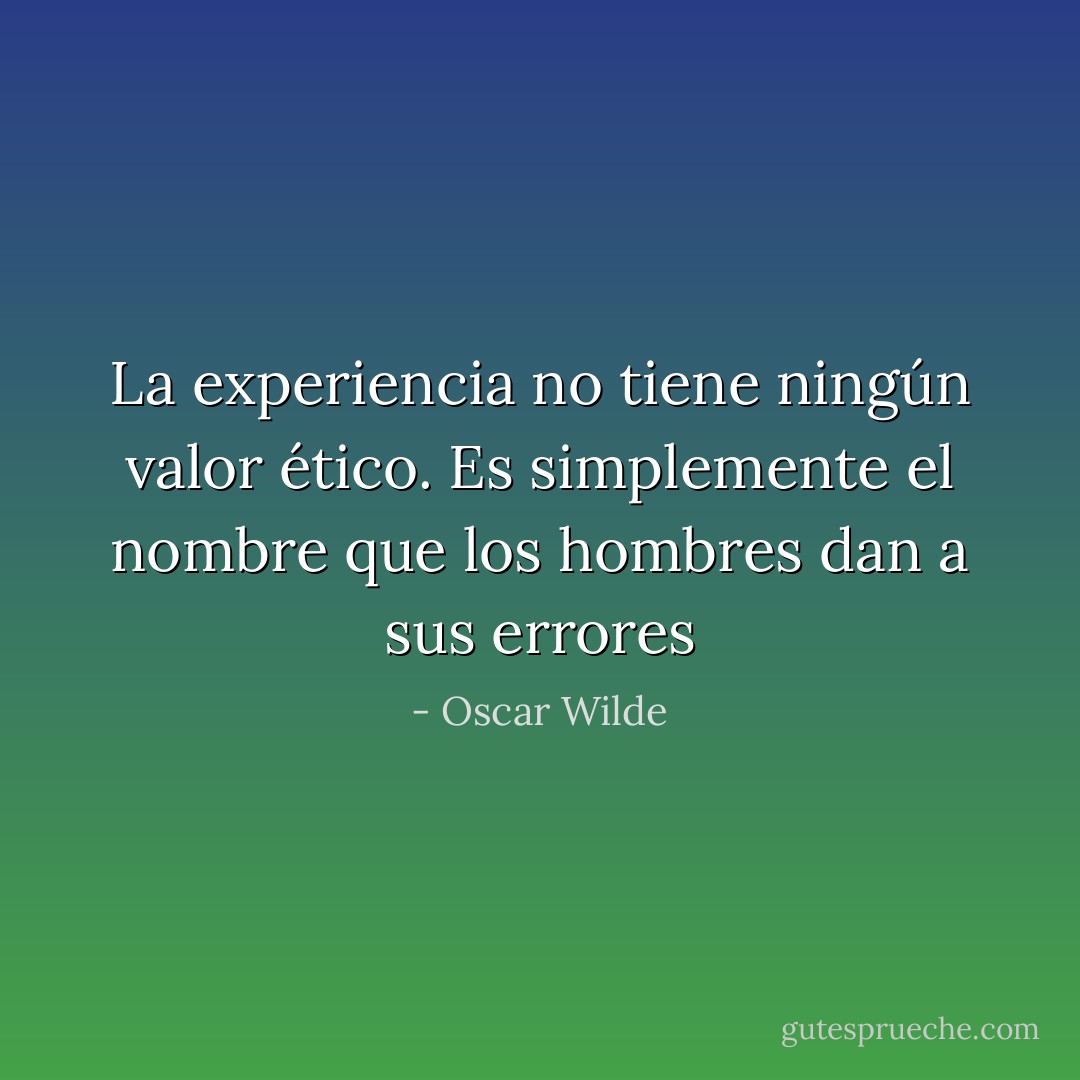 La experiencia no tiene ningún valor ético. Es simplemente el nombre que los hombres dan a sus errores - Oscar Wilde