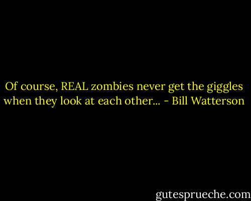 Of course, REAL zombies never get the giggles when they look at each other... - Bill Watterson