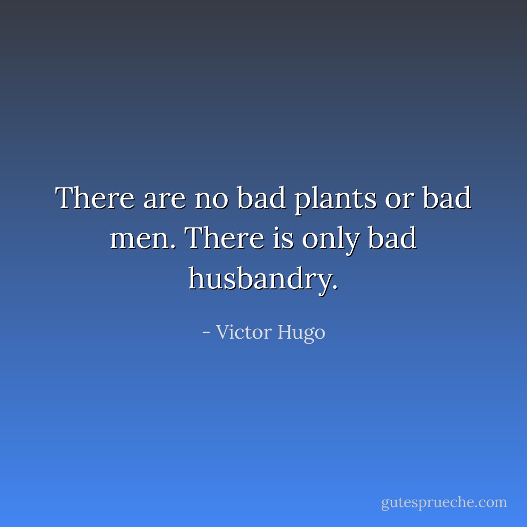 There are no bad plants or bad men. There is only bad husbandry. - Victor Hugo