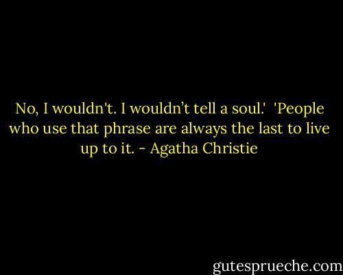 No, I wouldn't. I wouldn’t tell a soul.'<br /><br />'People who use that phrase are always the last to live up to it. - Agatha Christie