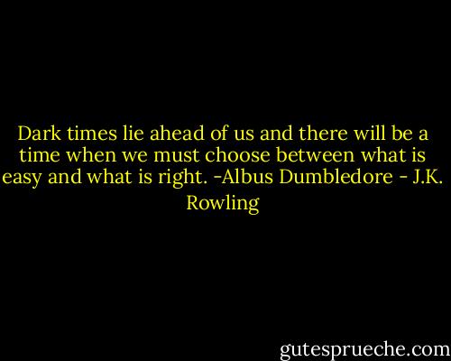 Dark times lie ahead of us and there will be a time when we must choose between what is easy and what is right.<br />-Albus Dumbledore - J.K. Rowling