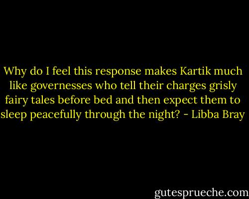 Why do I feel this response makes Kartik much like governesses who tell their charges grisly fairy tales before bed and then expect them to sleep peacefully through the night? - Libba Bray