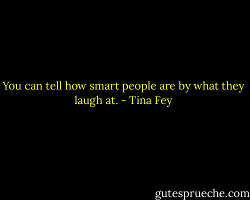 You can tell how smart people are by what they laugh at. - Tina Fey