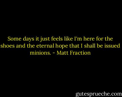 Some days it just feels like I'm here for the shoes and the eternal hope that I shall be issued minions. - Matt Fraction