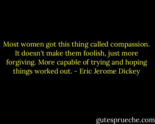 Most women got this thing called compassion. It doesn't make them foolish, just more forgiving. More capable of trying and hoping things worked out. - Eric Jerome Dickey