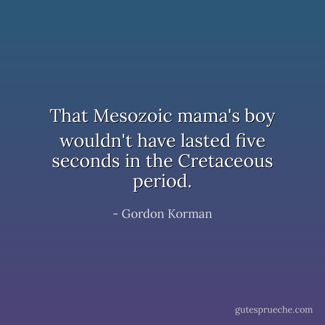 That Mesozoic mama's boy wouldn't have lasted five seconds in the Cretaceous period. - Gordon Korman
