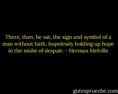 There, then, he sat, the sign and symbol of a man without faith, hopelessly holding up hope in the midst of despair. - Herman Melville