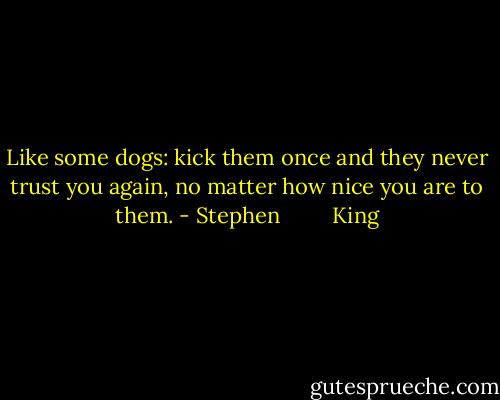 Like some dogs: kick them once and they never trust you again, no matter how nice you are to them. - Stephen         King