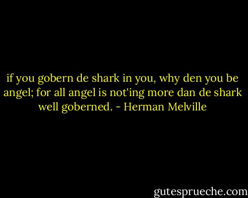 if you gobern de shark in you, why den you be angel; for all angel is not'ing more dan de shark well goberned. - Herman Melville